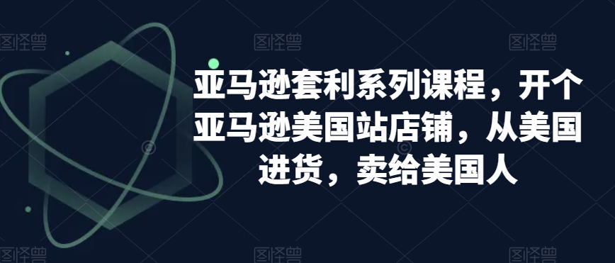 亚马逊套利系列课程，开个亚马逊美国站店铺，从美国进货，卖给美国人-天天项目库