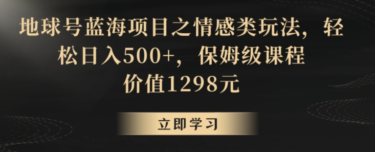 地球号蓝海项目之情感类玩法，轻松日入500+，保姆级课程【揭秘】-天天项目库