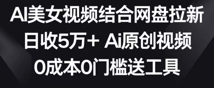 AI美女视频结合网盘拉新，日收5万+两分钟一条Ai原创视频，0成本0门槛送工具【揭秘】-天天项目库