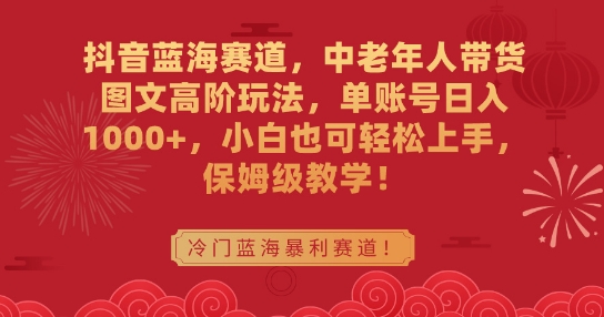 抖音蓝海赛道，中老年人带货图文高阶玩法，单账号日入1000+，小白也可轻松上手，保姆级教学【揭秘】-天天项目库