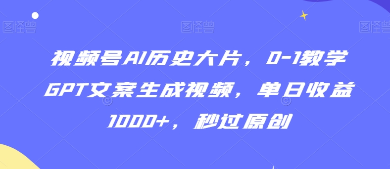 视频号AI历史大片，0-1教学GPT文案生成视频，单日收益1000+，秒过原创【揭秘】-天天项目库