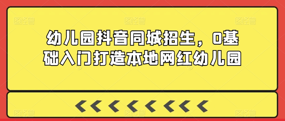 幼儿园抖音同城招生，0基础入门打造本地网红幼儿园-天天项目库