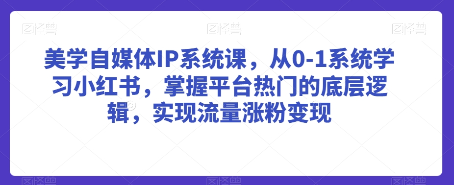 美学自媒体IP系统课，从0-1系统学习小红书，掌握平台热门的底层逻辑，实现流量涨粉变现-天天项目库