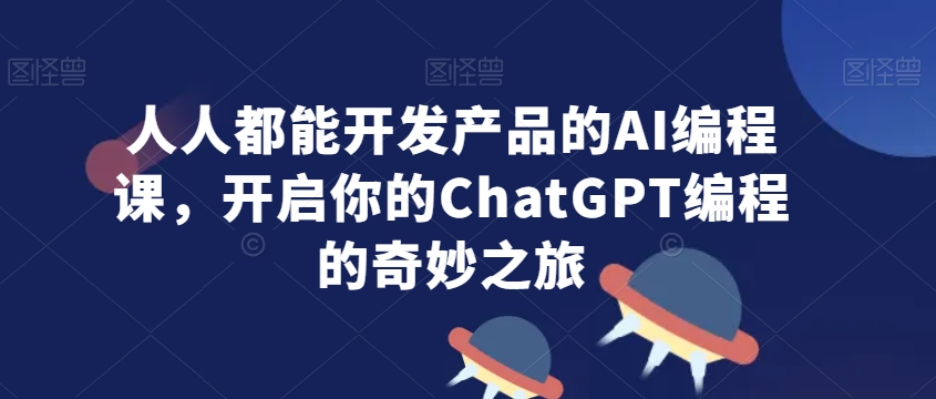 人人都能开发产品的AI编程课，开启你的ChatGPT编程的奇妙之旅-天天项目库