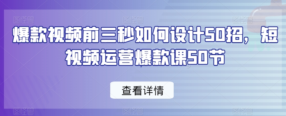 爆款视频前三秒如何设计50招，短视频运营爆款课50节-天天项目库