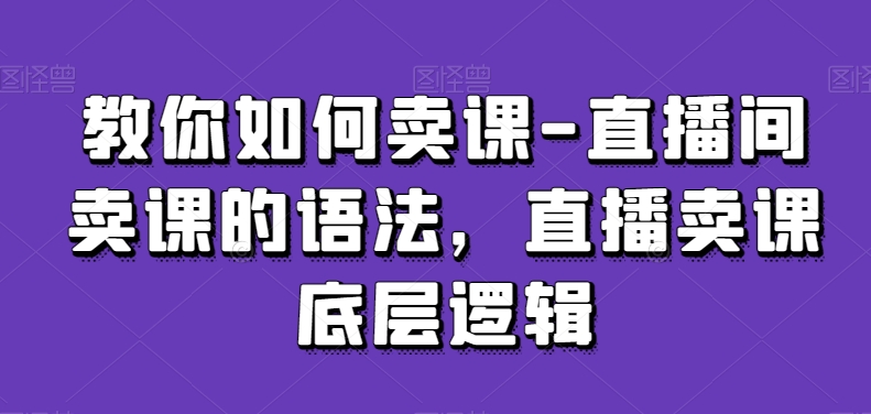 教你如何卖课-直播间卖课的语法，直播卖课底层逻辑-天天项目库