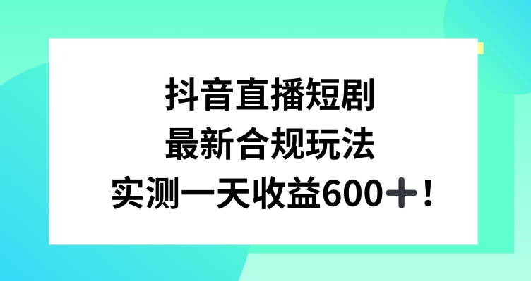 抖音直播短剧最新合规玩法，实测一天变现600+，教程+素材全解析【揭秘】-天天项目库