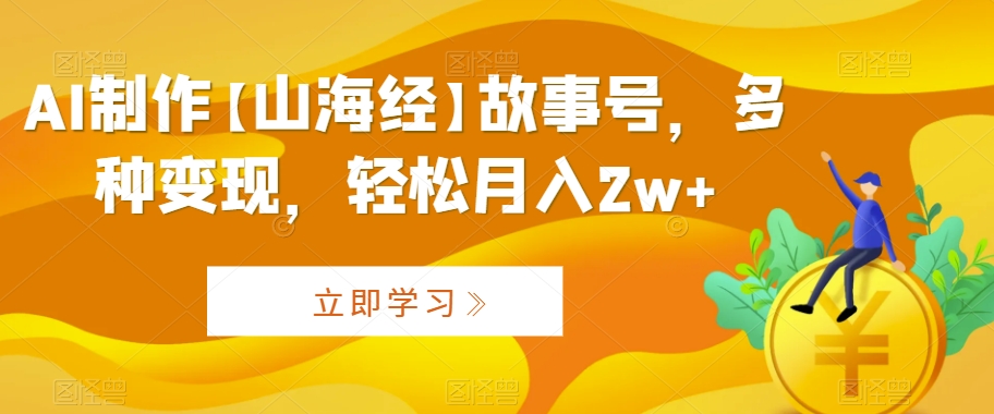 AI制作【山海经】故事号，多种变现，轻松月入2w+【揭秘】-天天项目库