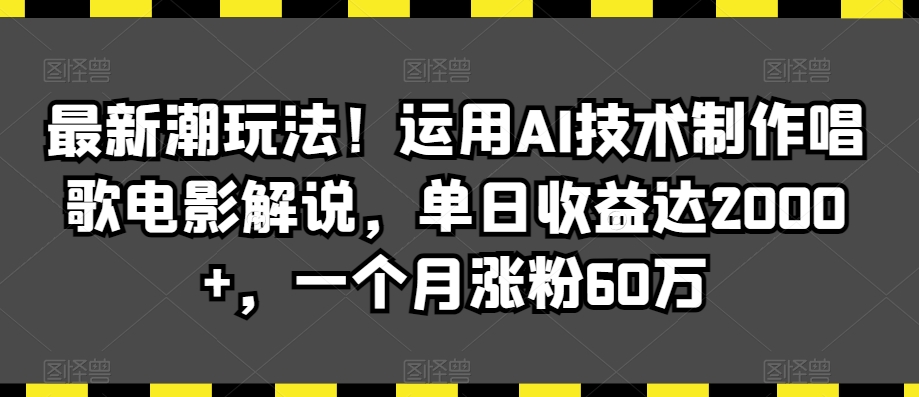 最新潮玩法！运用AI技术制作唱歌电影解说，单日收益达2000+，一个月涨粉60万【揭秘】-天天项目库