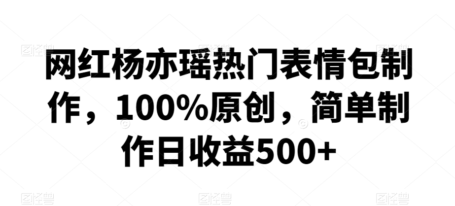 网红杨亦瑶热门表情包制作，100%原创，简单制作日收益500+【揭秘】-天天项目库