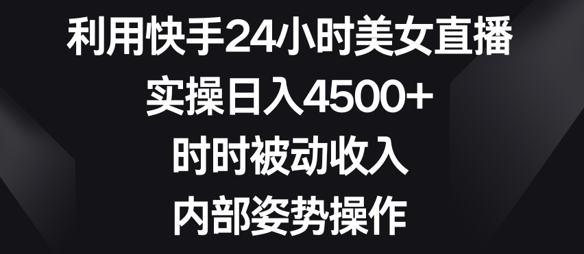 利用快手24小时美女直播，实操日入4500+，时时被动收入，内部姿势操作【揭秘】-天天项目库