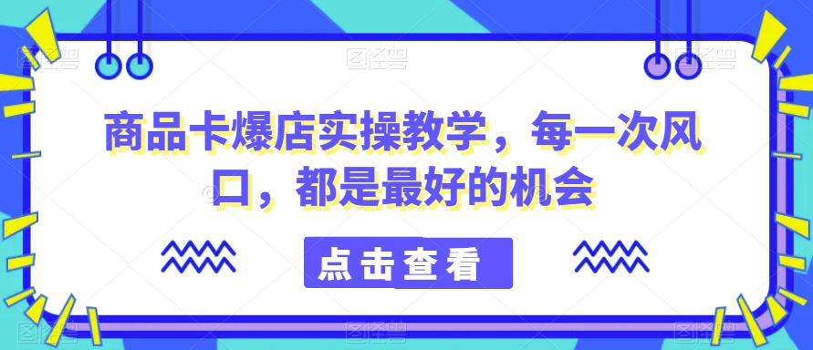 商品卡爆店实操教学，每一次风口，都是最好的机会-天天项目库