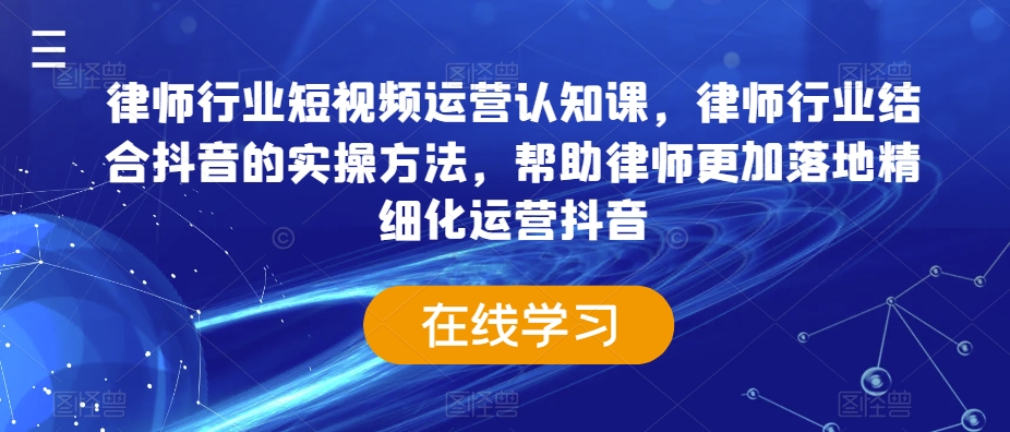 律师行业短视频运营认知课，律师行业结合抖音的实操方法，帮助律师更加落地精细化运营抖音-天天项目库