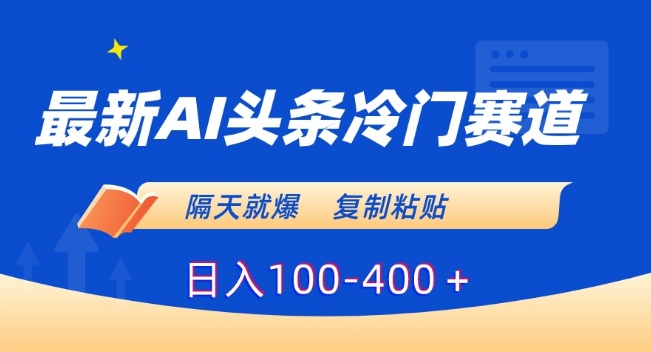 最新AI头条冷门赛道，隔天就爆，复制粘贴日入100-400＋【揭秘】-天天项目库