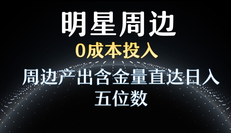 利用明星效应，0成本投入，周边产出含金量直达日入五位数【揭秘】-天天项目库