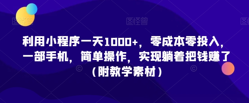 利用小程序一天1000+，零成本零投入，一部手机，简单操作，实现躺着把钱赚了（附教学素材）【揭秘】-天天项目库