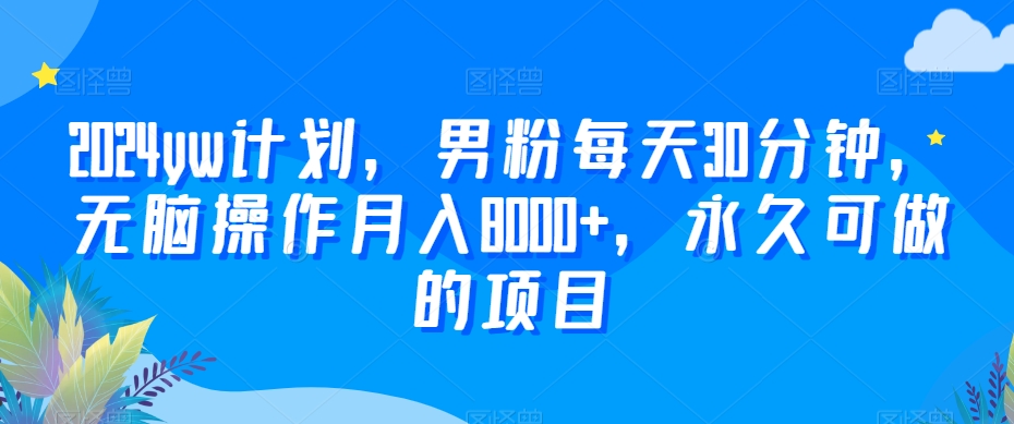 2024yw计划，男粉每天30分钟，无脑操作月入8000+，永久可做的项目【揭秘】-天天项目库