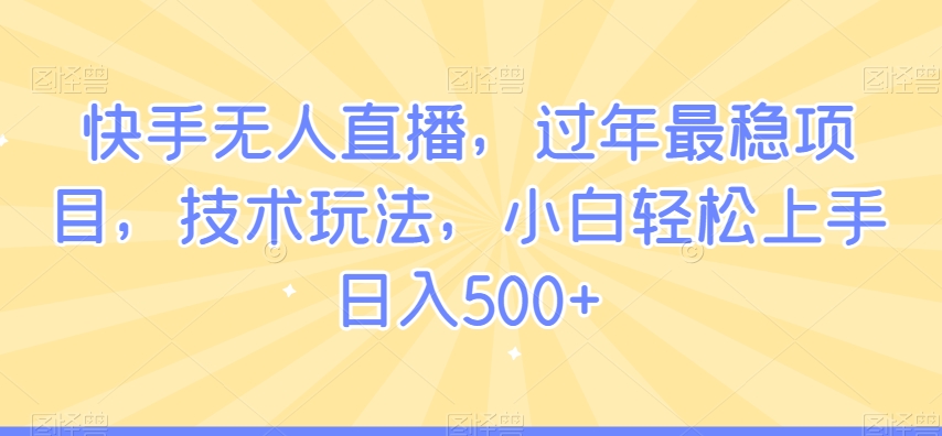 快手无人直播，过年最稳项目，技术玩法，小白轻松上手日入500+【揭秘】-天天项目库