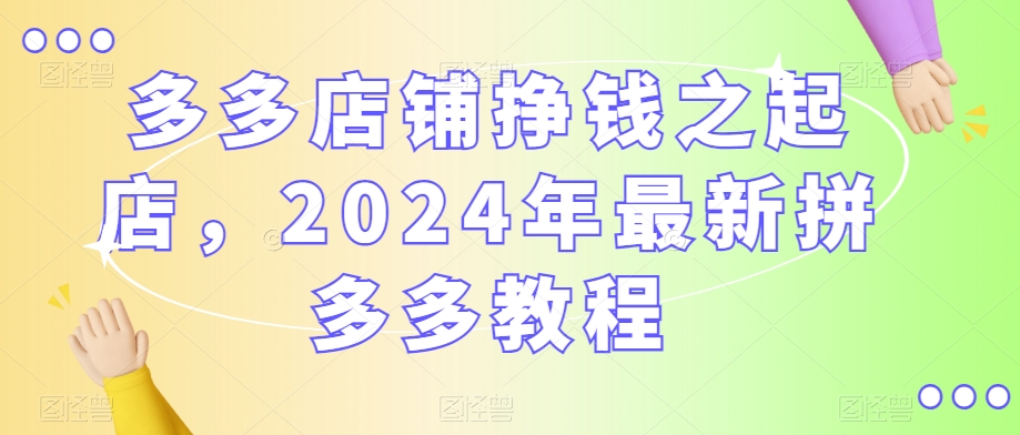 多多店铺挣钱之起店，2024年最新拼多多教程-天天项目库