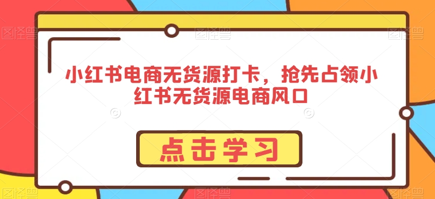 小红书电商无货源打卡，抢先占领小红书无货源电商风口-天天项目库