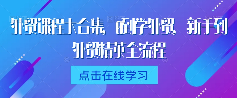 外贸课程大合集，0到1学外贸，新手到外贸精英全流程-天天项目库