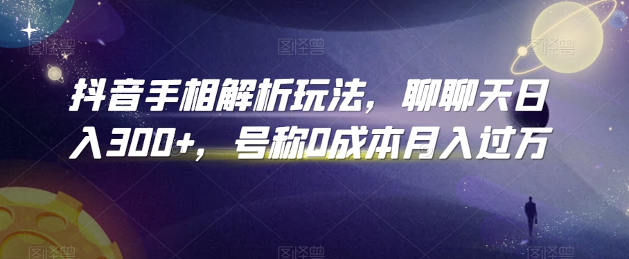 抖音手相解析玩法，聊聊天日入300+，号称0成本月入过万【揭秘】-天天项目库