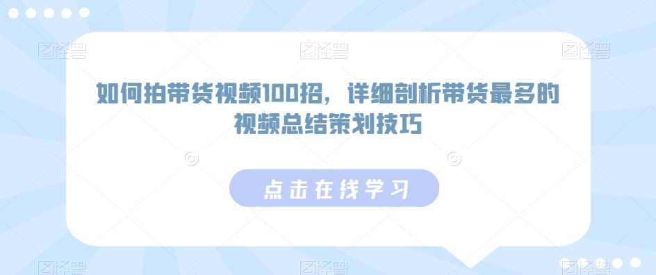 如何拍带货视频100招，详细剖析带货最多的视频总结策划技巧-天天项目库