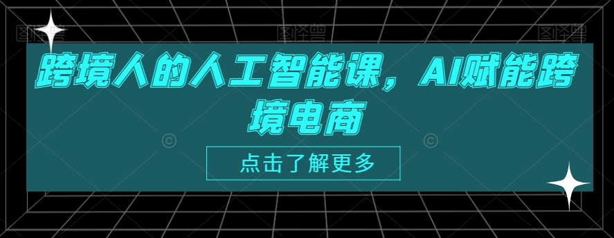 跨境人的人工智能课，AI赋能跨境电商-天天项目库