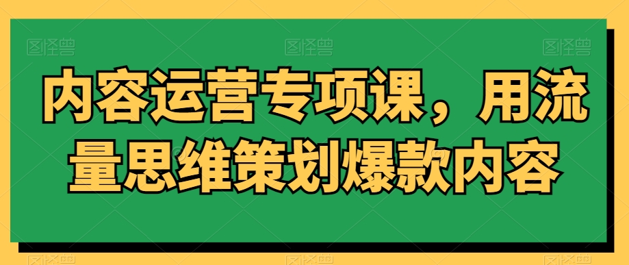 内容运营专项课，用流量思维策划爆款内容-天天项目库