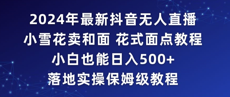 2024年抖音最新无人直播小雪花卖和面、花式面点教程小白也能日入500+落地实操保姆级教程【揭秘】-天天项目库