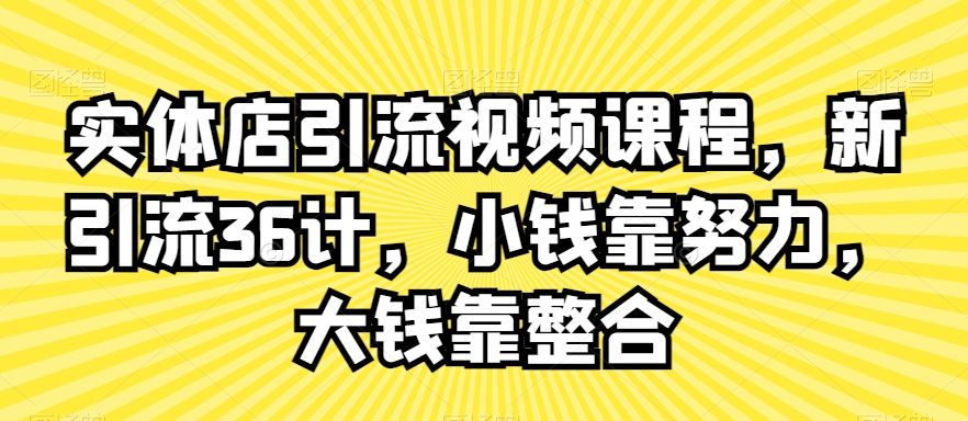 实体店引流视频课程，新引流36计，小钱靠努力，大钱靠整合-天天项目库