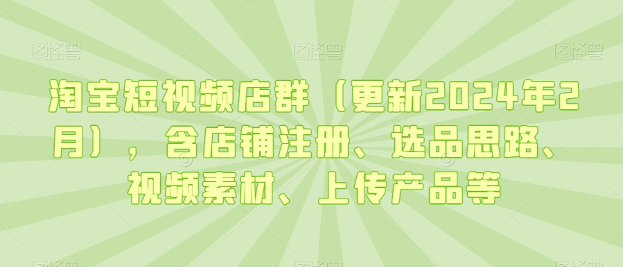 淘宝短视频店群（更新2024年2月），含店铺注册、选品思路、视频素材、上传产品等-天天项目库