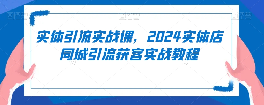 实体引流实战课，2024实体店同城引流获客实战教程-天天项目库