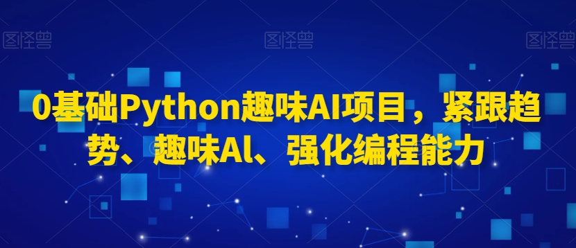 0基础Python趣味AI项目，紧跟趋势、趣味Al、强化编程能力-天天项目库