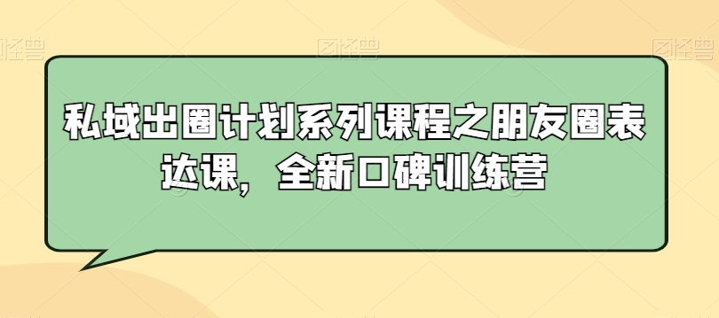 私域出圈计划系列课程之朋友圈表达课，全新口碑训练营-天天项目库