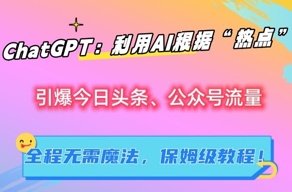 ChatGPT：利用AI根据“热点”引爆今日头条、公众号流量，无需魔法，保姆级教程【揭秘】-天天项目库