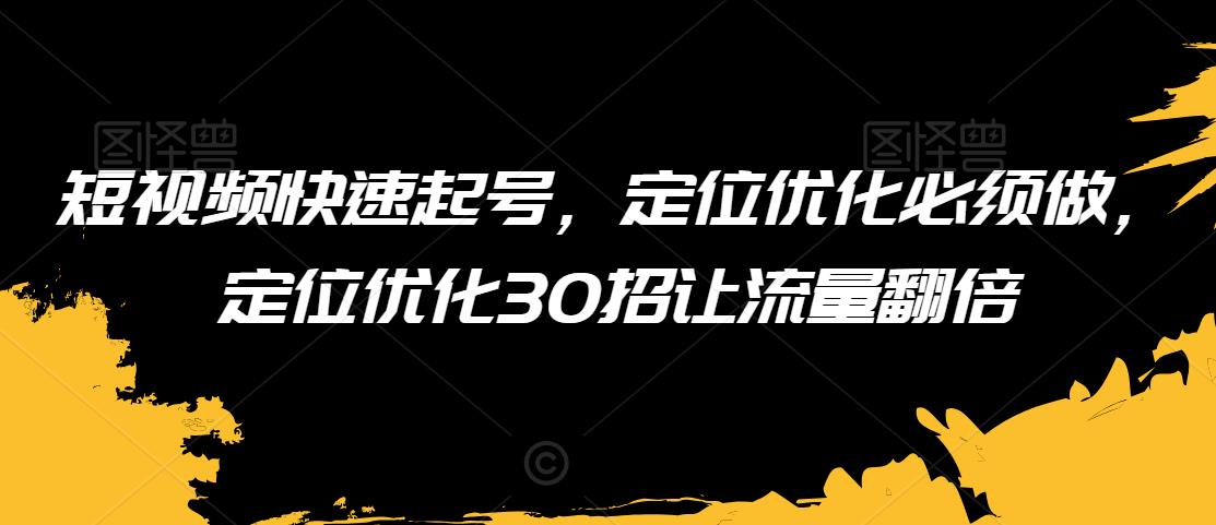 短视频快速起号，定位优化必须做，定位优化30招让流量翻倍-天天项目库