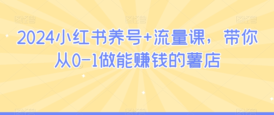 2024小红书养号+流量课，带你从0-1做能赚钱的薯店-天天项目库