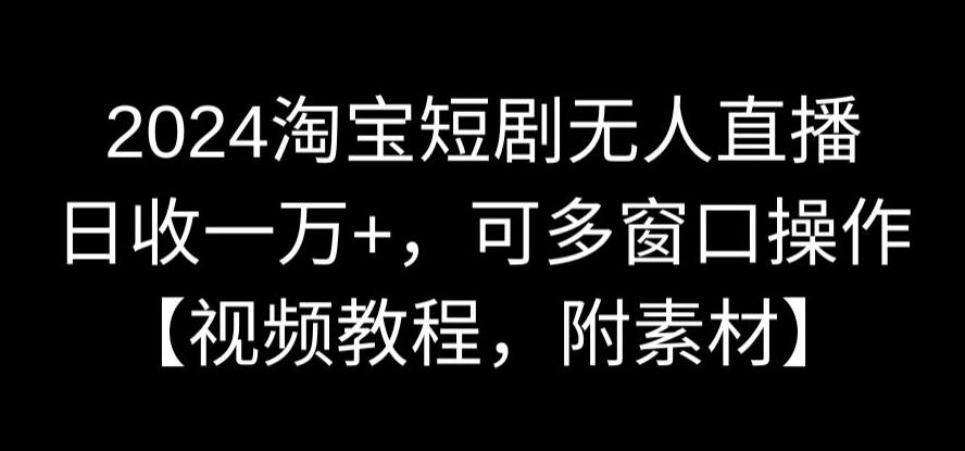 2024淘宝短剧无人直播，日收一万+，可多窗口操作【视频教程，附素材】【揭秘】-天天项目库