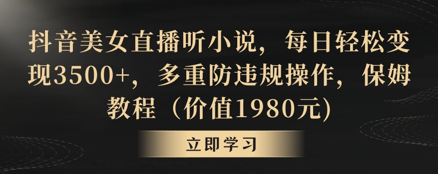 抖音美女直播听小说，每日轻松变现3500+，多重防违规操作，保姆教程（价值1980元)【揭秘】-天天项目库