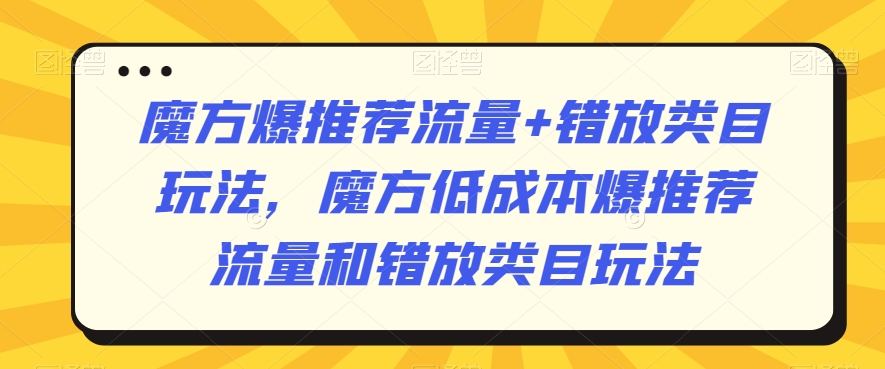 魔方爆推荐流量+错放类目玩法，魔方低成本爆推荐流量和错放类目玩法-天天项目库