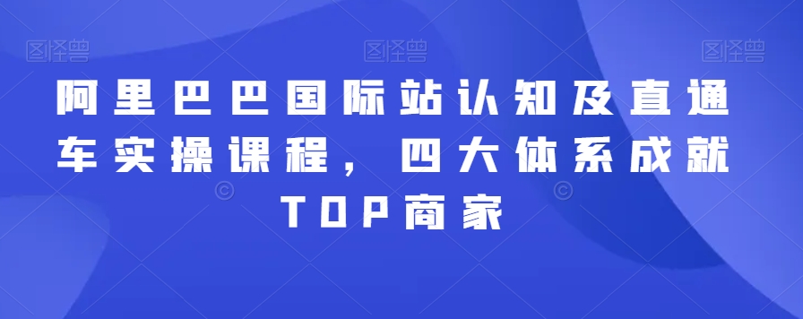 阿里巴巴国际站认知及直通车实操课程，四大体系成就TOP商家-天天项目库