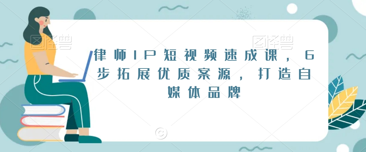 律师IP短视频速成课，6步拓展优质案源，打造自媒体品牌-天天项目库