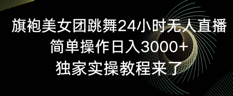 旗袍美女团跳舞24小时无人直播，简单操作日入3000+，独家实操教程来了【揭秘】-天天项目库