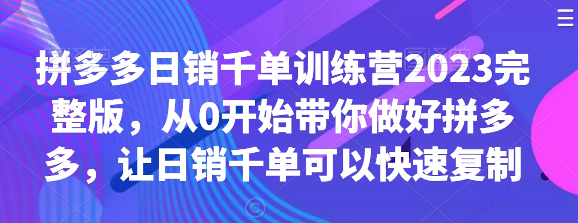 拼多多日销千单训练营2023完整版，从0开始带你做好拼多多，让日销千单可以快速复制-天天项目库