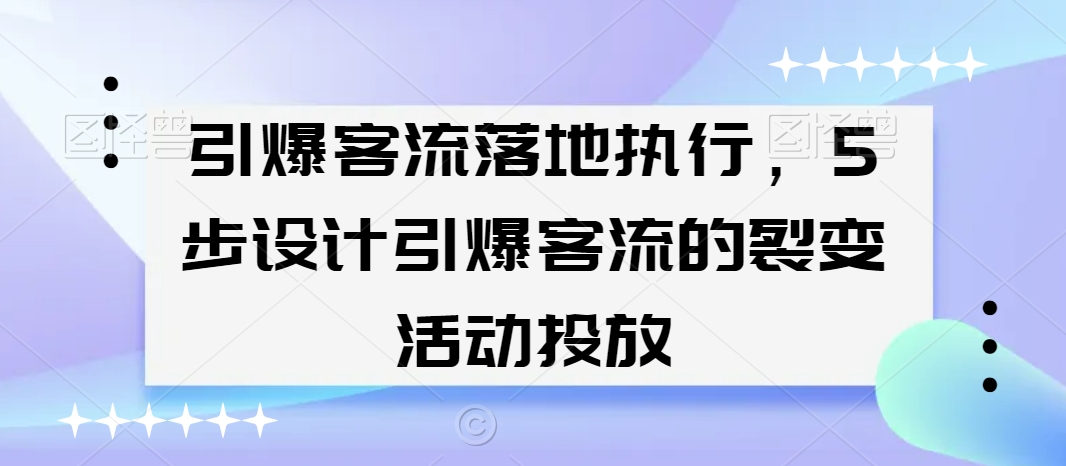 引爆客流落地执行，5步设计引爆客流的裂变活动投放-天天项目库