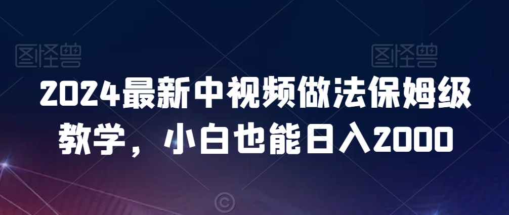 2024最新中视频做法保姆级教学，小白也能日入2000【揭秘】-天天项目库