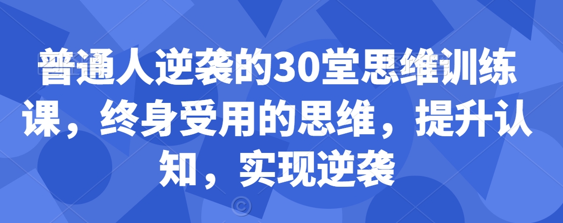 普通人逆袭的30堂思维训练课，​终身受用的思维，提升认知，实现逆袭-天天项目库