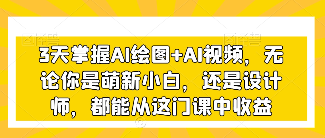 3天掌握AI绘图+AI视频，无论你是萌新小白，还是设计师，都能从这门课中收益-天天项目库