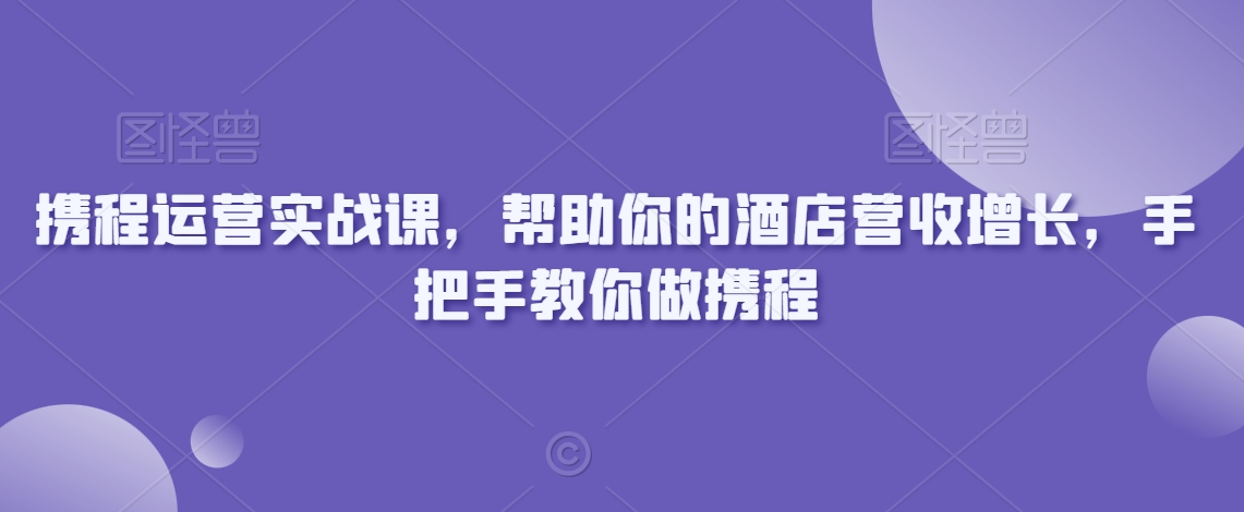 携程运营实战课，帮助你的酒店营收增长，手把手教你做携程-天天项目库